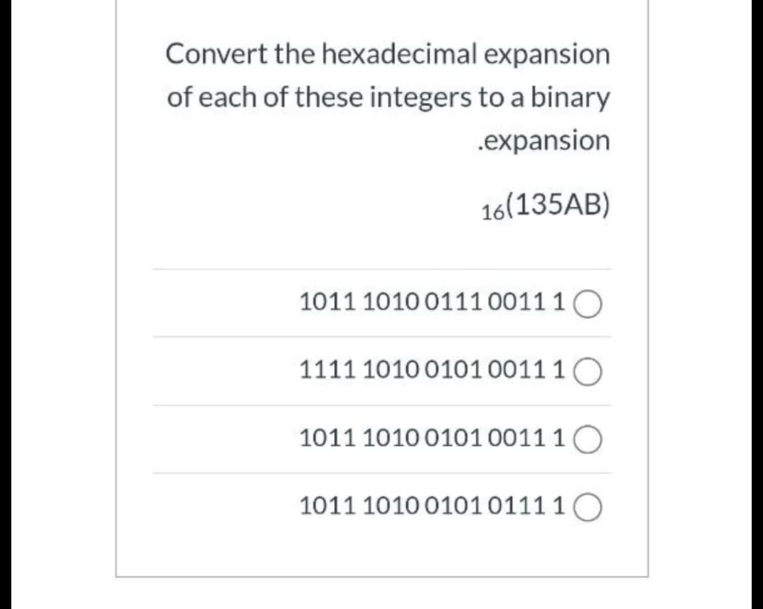 Convert the hexadecimal expansion
of each of these integers to a binary
.expansion
16(135AB)
1011 1010 0111 0011 1O
1111 1010 0101 0011 1O
1011 1010 0101 0011 10
1011 1010 01010111 10
