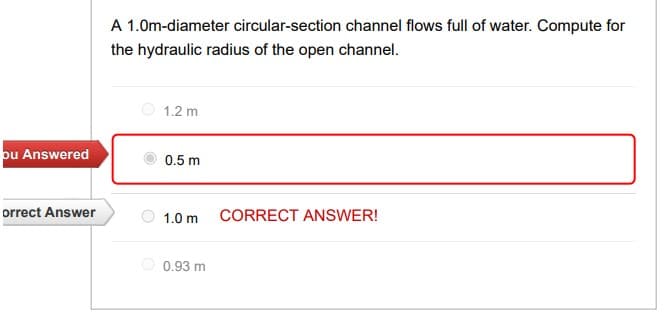 A 1.0m-diameter circular-section channel flows full of water. Compute for
the hydraulic radius of the open channel.
O 1.2 m
bu Answered
0.5 m
orrect Answer
1.0 m
CORRECT ANSWER!
0.93 m
