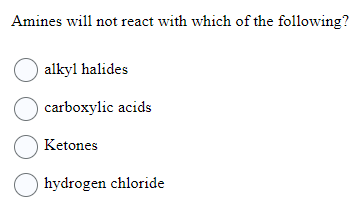 Amines will not react with which of the following?
alkyl halides
carboxylic acids
Ketones
hydrogen chloride