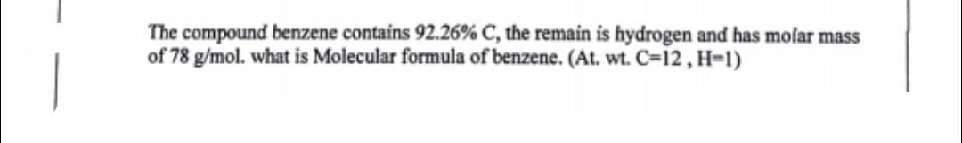 The compound benzene contains 92.26% C, the remain is hydrogen and has molar mass
of 78 g/mol. what is Molecular formula of benzene. (At. wt. C=12, H-1)
