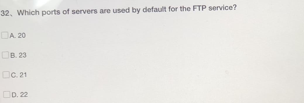 32. Which ports of servers are used by default for the FTP service?
☐A. 20
B. 23
C. 21
OD. 22