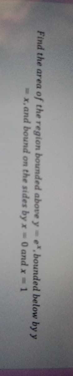 Find the area of the region bounded above y =e, bounded below by y
= x, and bound on the sides by x 0 and x 1
