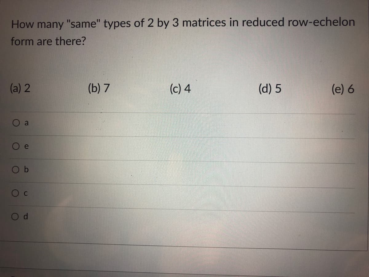 How many "same" types of 2 by 3 matrices in reduced row-echelon
form are there?
(a) 2
(b) 7
(c) 4
(d) 5
(e) 6
a
e
Od
CI
