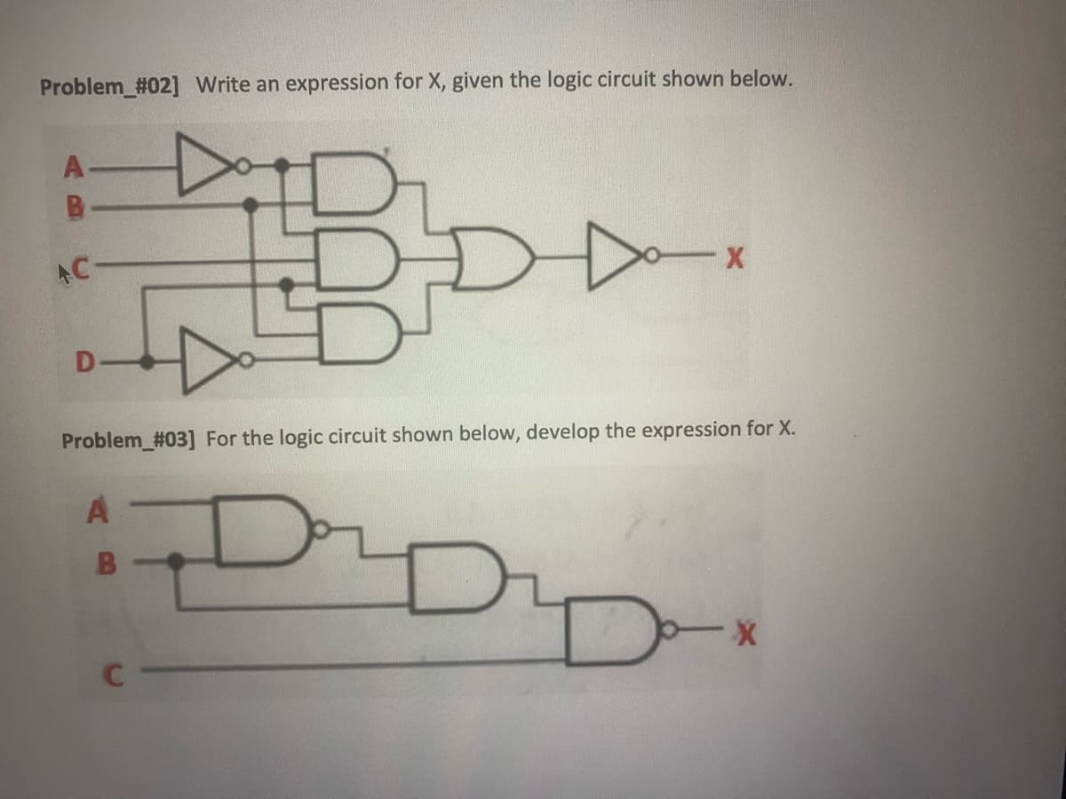 Problem_#02] Write an expression for X, given the logic circuit shown below.
A
AC
A
Problem_#03] For the logic circuit shown below, develop the expression for X.
B
B
C
X
X