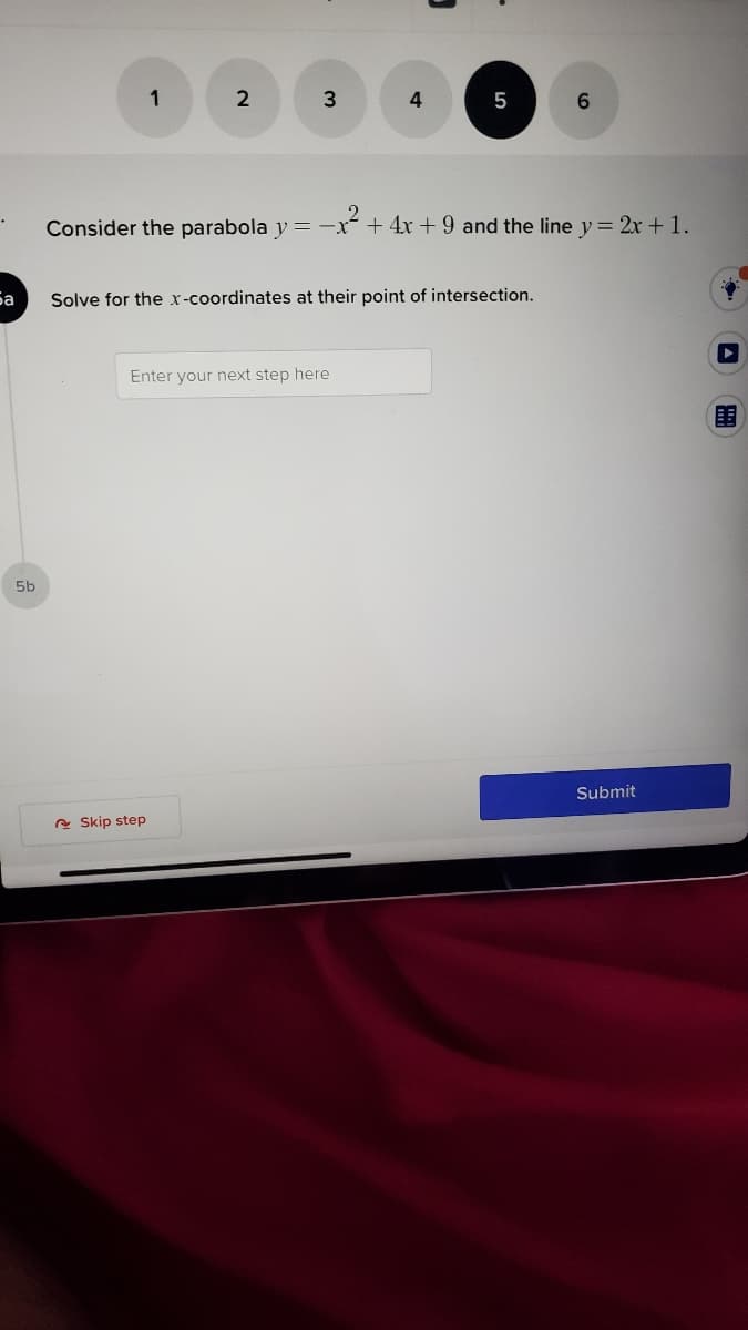 1
2
4
6.
Consider the parabola y = -x + 4x + 9 and the line y= 2x + 1.
Sa
Solve for the x-coordinates at their point of intersection.
Enter your next step here
5b
Submit
e Skip step
