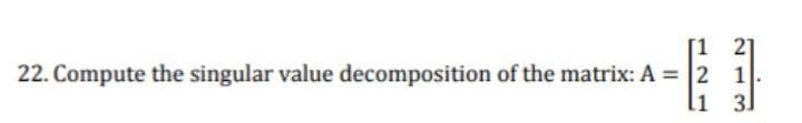 [1
2]
22. Compute the singular value decomposition of the matrix: A = 2 1
l1
3]