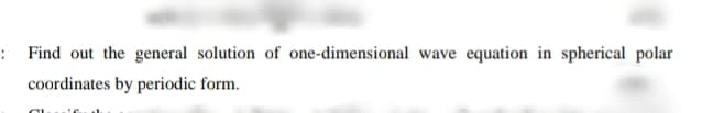 :Find out the general solution of one-dimensional wave equation in spherical polar
coordinates by periodic form.
