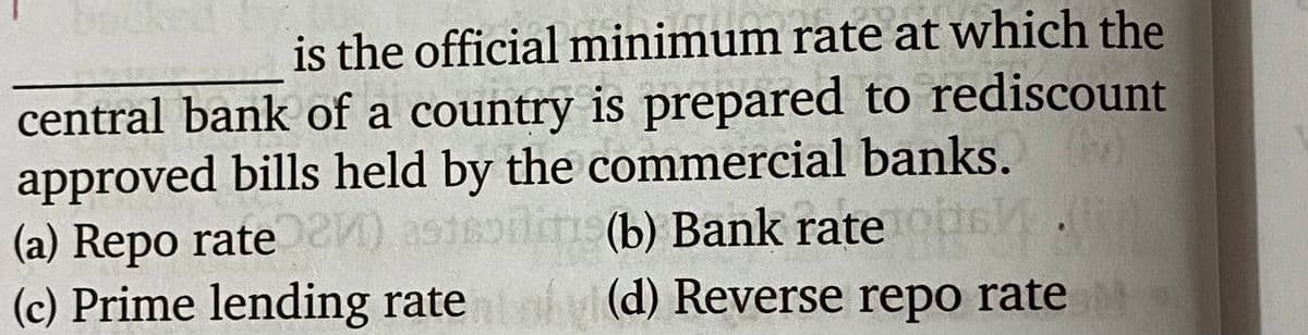 is the official minimum rate at which the
central bank of a country is prepared to rediscount
approved bills held by the commercial banks.
im(b) Bank rate s.
nh(d) Reverse repo rate
(a) Repo rate as16
(c) Prime lending rate
