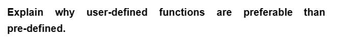 Explain why user-defined functions are preferable than
pre-defined.