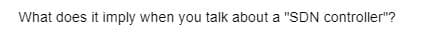 What does it imply when you talk about a "SDN controller"?