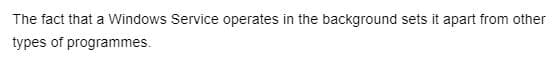 The fact that a Windows Service operates in the background sets it apart from other
types of programmes.