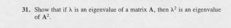 31. Show that if A is an eigenvalue of a matrix A, then A2 is an eigenvalue
of A?.
