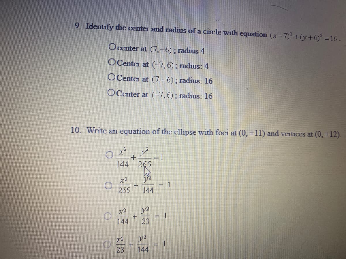 9. Identify the center and radius of a circle with equation (x-7) +(y+6) = 16.
Ocenter at (7,-6); radius 4
OCenter at (-7,6); radius: 4
OCenter at (7,-6); radius: 16
OCenter at (-7,6); radius: 16
10. Write an equation of the ellipse with foci at (0, ±11) and vertices at (0, +12).
=D1
144 26
x2
1
144
265
144
23
一
144
23
