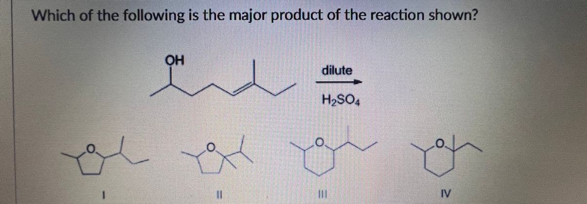 Which of the following is the major product of the reaction shown?
OH
dilute
H2SO,
%3D
IV
