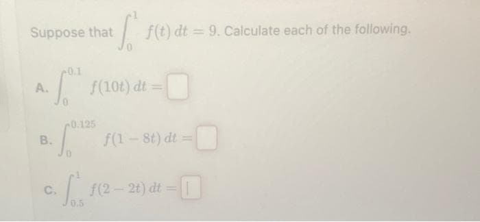 Suppose that
A.
0.1
B.
-5.
0.125
f(10t) dt =
f(t) dt = 9. Calculate each of the following.
f(1 - 8t) dt =
c. f. 10
C.
0.5
f(2-2t) dt = |