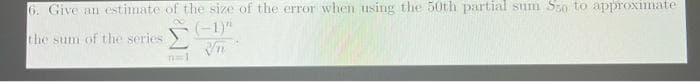 6. Give an estimate of the size of the error when using the 50th partial sum S50 to approximate
the sum of the series.
(-1)"
Vn
n=1