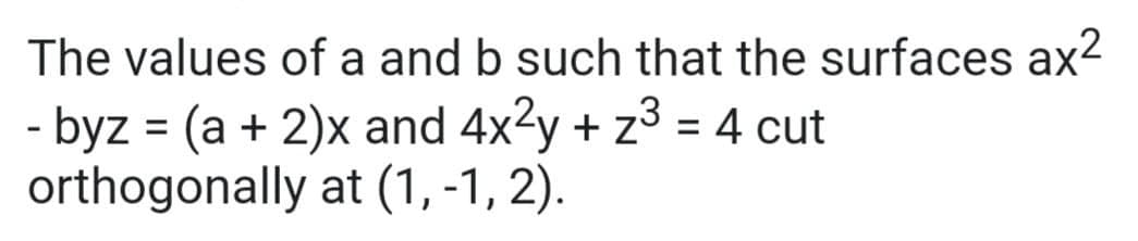 The values of a and b such that the surfaces ax2
- byz = (a + 2)x and 4x2y + z3 = 4 cut
orthogonally at (1, -1, 2).
