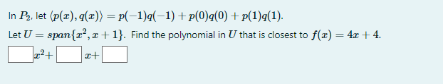 In P₂, let (p(x), g(x)) = p(−1)q(−1) +p(0)q(0) +p(1)q(1).
Let U = span{x², x + 1}. Find the polynomial in U that is closest to f(x) = 4x + 4.
1²+
x+