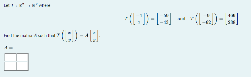 Let T: R² →→ R² where
Find the matrix A such that T
A =
([₁]) = ^ [*] ·
A
T([7])=[52] and 1([2])-[1]
-59
-43
T
469
238