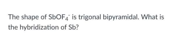 The shape of S6OF4° is trigonal bipyramidal. What is
the hybridization of Sb?
