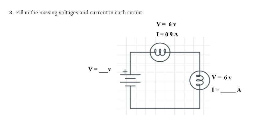 3. Fill in the missing voltages and current in each circuit.
V =
V = 6 v
I = 0.9 A
felt
не
V = 6 v
I=
A