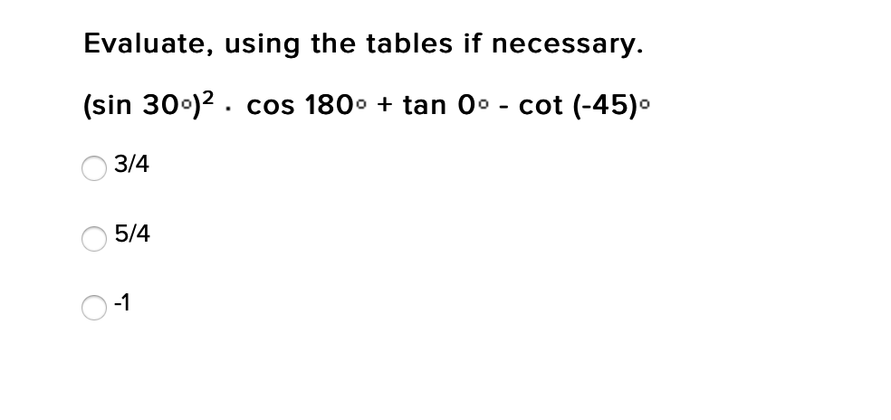 Evaluate, using the tables if necessary.
(sin 30•)2. cos 180° + tan 00 - cot (-45)•
3/4
5/4
-1
