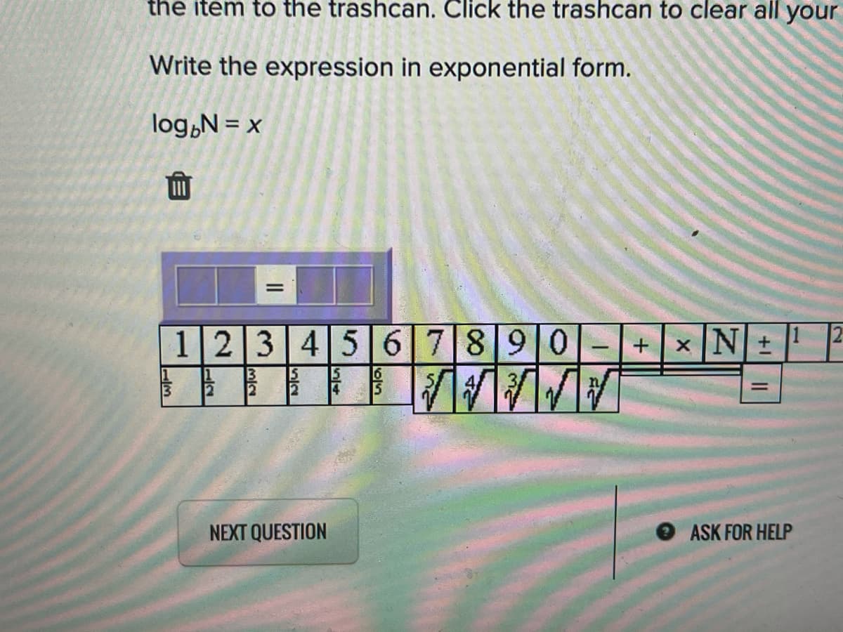 the item to the trashcan. Click the trashcan to clear all your
Write the expression in exponential form.
log,N = x
12 3456|78 9 0
+|x|NI土
1
2
16
15
4
%3D
NEXT QUESTION
ASK FOR HELP
