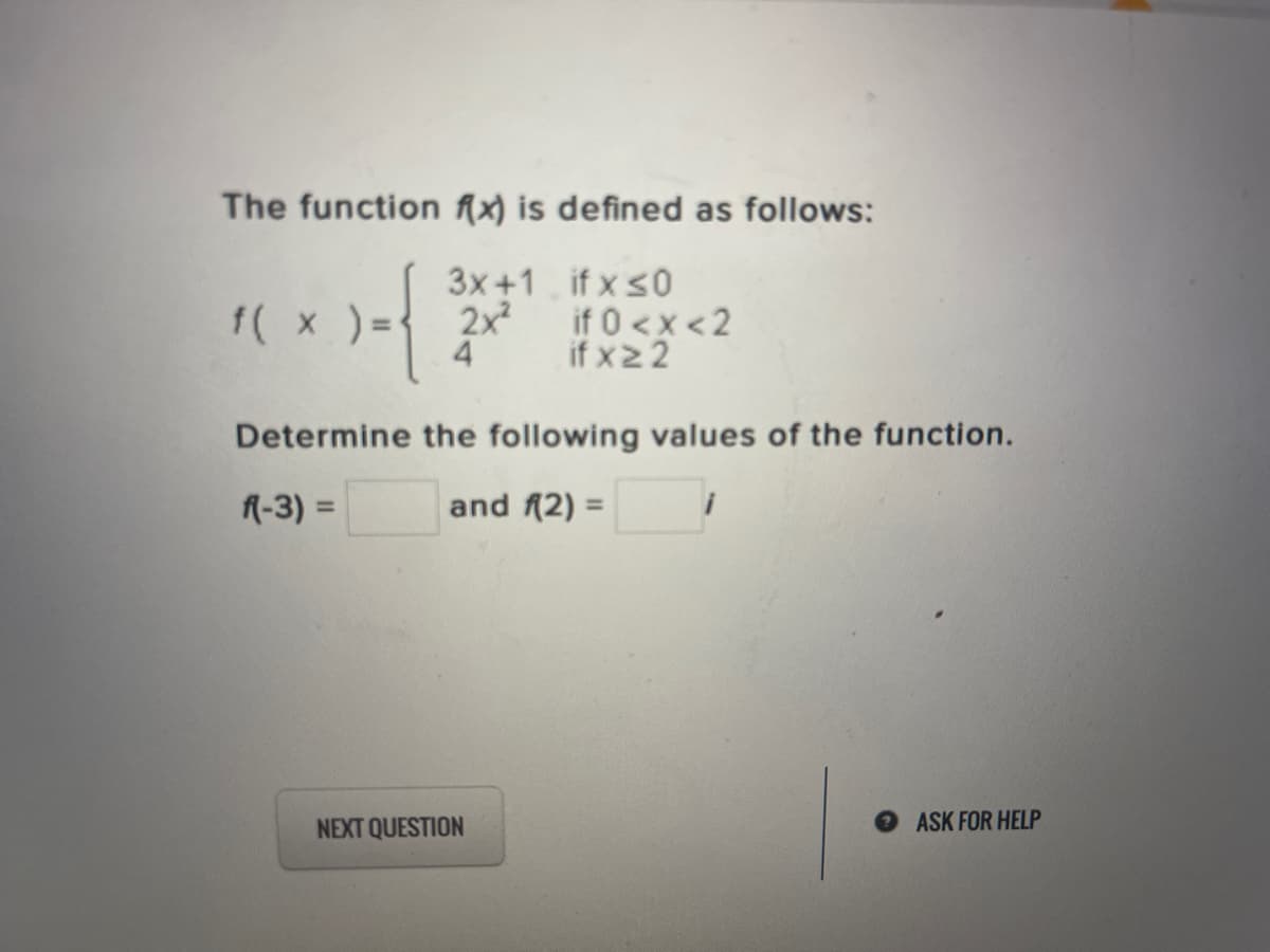 The function fx) is defined as follows:
3x+1 if x s0
2x
if 0 <x <2
4
if x22
f( x ) =
Determine the following values of the function.
l-3) =
and f(2) =
%3D
NEXT QUESTION
ASK FOR HELP
