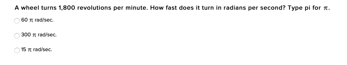 A wheel turns 1,800 revolutions per minute. How fast does it turn in radians per second? Type pi for n.
60 I rad/sec.
300 7I rad/sec.
15 7I rad/sec.
