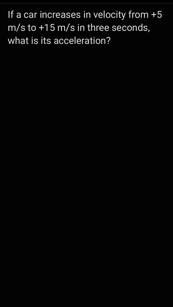 If a car increases in velocity from +5
m/s to +15 m/s in three seconds,
what is its acceleration?
