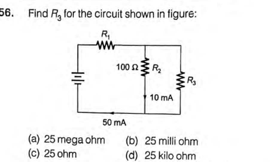 56. Find R, for the circuit shown in figure:
R,
ww
100 2
R2
10 mA
50 mA
(a) 25 mega ohm
(c) 25 ohm
(b) 25 milli ohm
(d) 25 kilo ohm
ww
