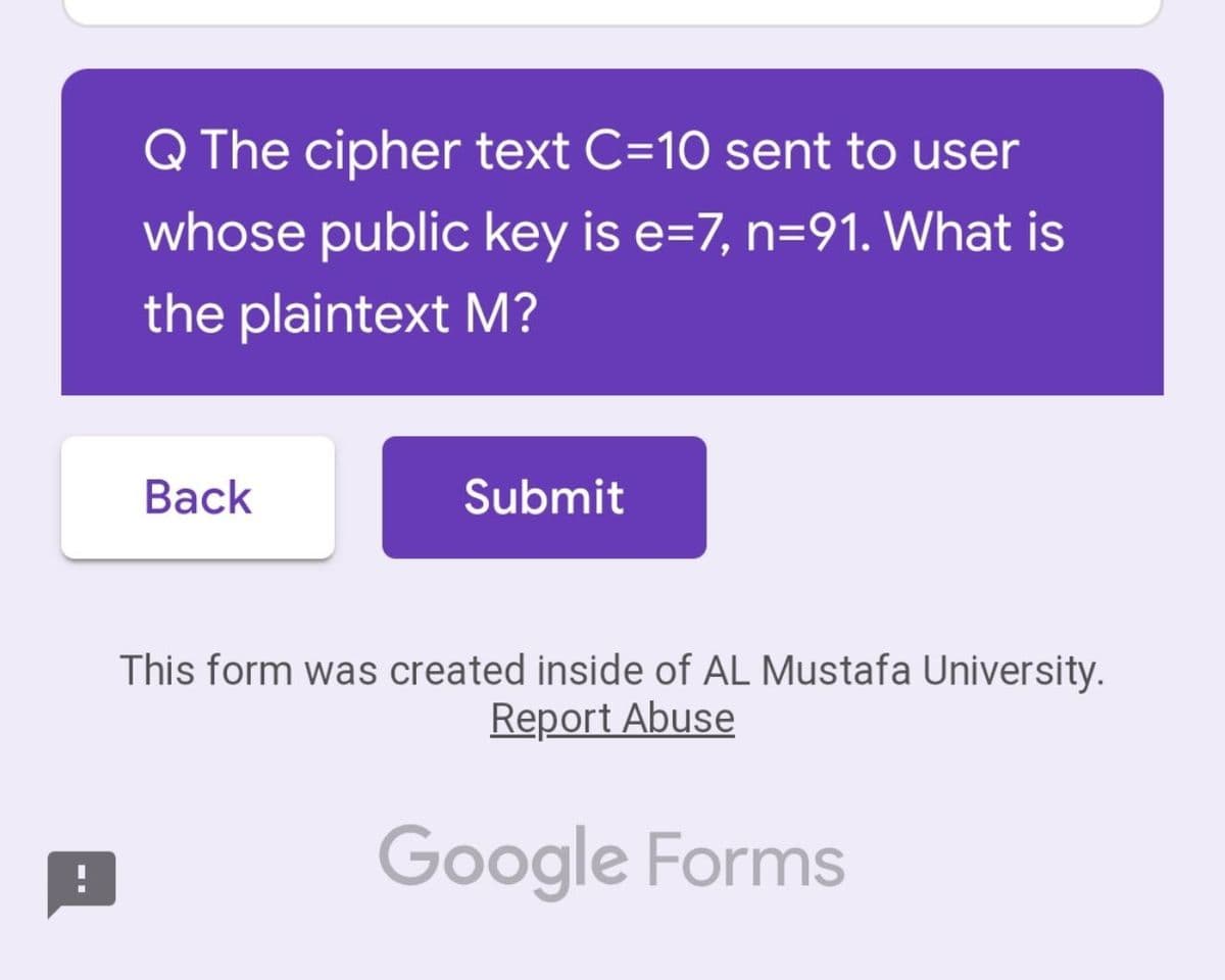 Q The cipher text C=10 sent to user
whose public key is e=7, n=91. What is
the plaintext M?
Вack
Submit
This form was created inside of AL Mustafa University.
Report Abuse
Google Forms
