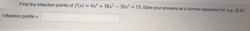 Find the inflection points of ƒ(x) = 4x* + 38x' – 30x² + 15. (Give your answers as a comma separated list, e.g., 3,-2.)
inflection points =
