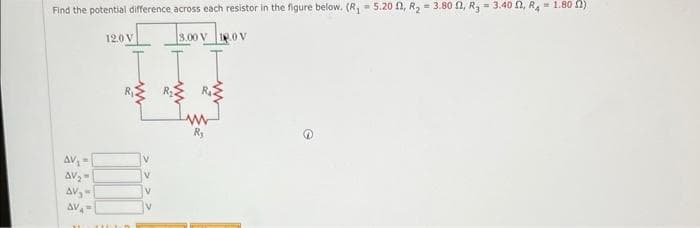 Find the potential difference across each resistor in the figure below. (R₁ = 5.20 , R₂ = 3.80 2, R₂ = 3.40 , R4 = 1.802)
3.00 V 1.0 V
AV₁ -
AV₂"
AV₂-
AVA
12.0V
En
III