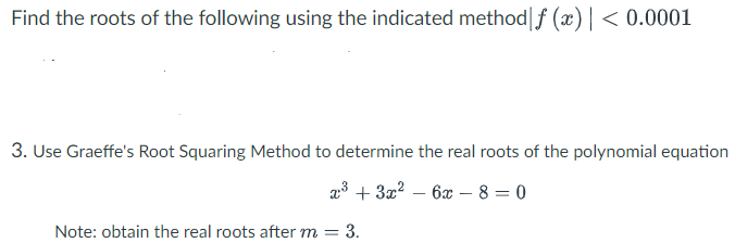 Find the roots of the following using the indicated method|f (x) | < 0.0001
3. Use Graeffe's Root Squaring Method to determine the real roots of the polynomial equation
a:3 + 3x2 – 6x – 8 = 0
Note: obtain the real roots after m = 3.
