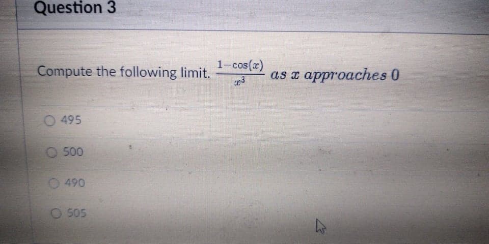 Question 3
1=cos(x)
Compute the following limit.
as z approaches 0
495
O 500
O 490
O 505
