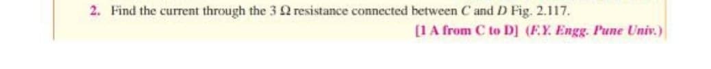 2. Find the current through the 3 Q2 resistance connected between C and D Fig. 2.117.
[1A from C to D] (F.Y. Engg. Pune Univ.)