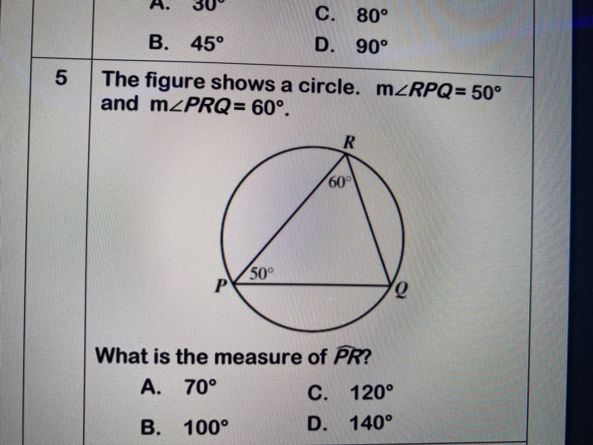 С.
80°
В. 45°
D.
90°
The figure shows a circle. M<RPQ= 50°
and mzPRQ= 60°.
R
60
50
What is the measure of PR?
А. 70°
С. 120°
В. 100°
D. 140°
