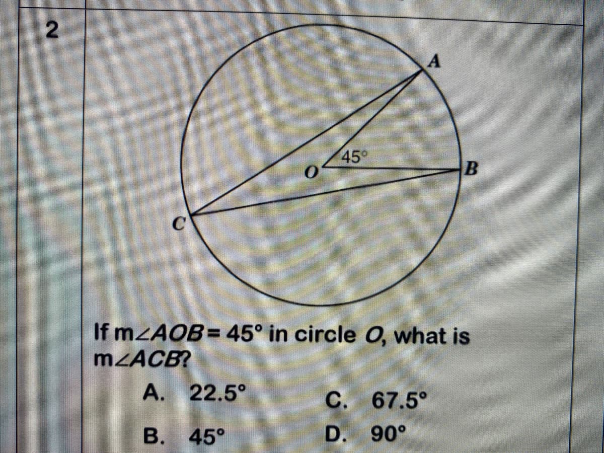 45°
If MZAOB= 45° in circle 0, what is
MZACB?
A. 22.5°
С. 67.5°
D. 90°
45°
B.
2.
