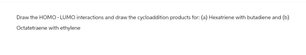 Draw the HOMO - LUMO interactions and draw the cycloaddition products for: (a) Hexatriene with butadiene and (b).
Octatetraene with ethylene