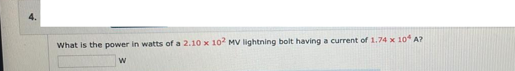 4.
What is the power in watts of a 2.10 x 102 MV lightning bolt having a current of 1.74 x 104 A?
W