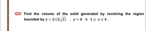 Q3/ Find the volume of the solid generated by revolving the region
bounded by y = 3/(2/x) , y 0 & 1s xs4.
