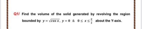 Q1/ Find the volume of the solid generated by revolving the region
bounded by y = Vcos x, y 0 & 0s xs about the Y-axis.
