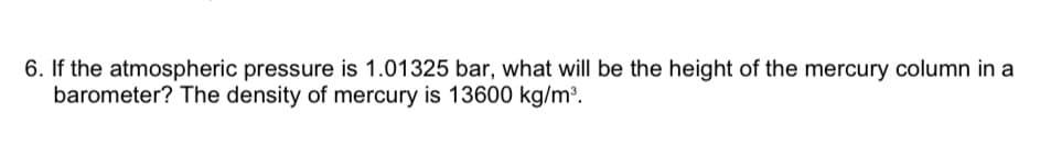 6. If the atmospheric pressure is 1.01325 bar, what will be the height of the mercury column in a
barometer? The density of mercury is 13600 kg/m³.
