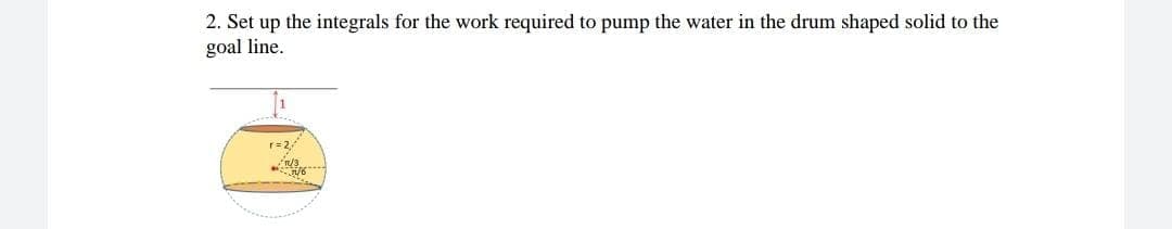 2. Set up the integrals for the work required to pump the water in the drum shaped solid to the
goal line.
r=2,
