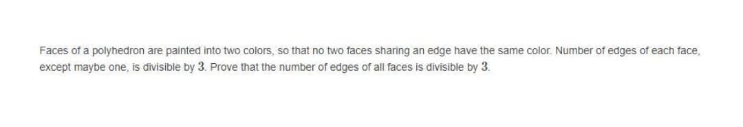 Faces of a polyhedron are painted into two colors, so that no two faces sharing an edge have the same color. Number of edges of each face,
except maybe one, is divisible by 3. Prove that the number of edges of all faces is divisible by 3.
