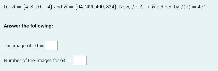 Let A = {4, 8, 10, –4} and B = {64, 256, 400, 324}. Now, f : A → B defined by f(x)
= 4x?.
%3D
Answer the following:
The image of 10 =
Number of Pre-images for 64 =
