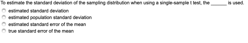 To estimate the standard deviation of the sampling distribution when using a single-sample t test, the
is used.
estimated standard deviation
estimated population standard deviation
estimated standard error of the mean
true standard error of the mean
