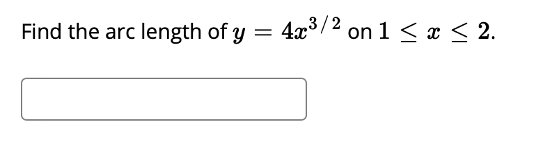 ### Problem:
Find the arc length of \( y = 4x^{3/2} \) on \( 1 \leq x \leq 2 \).

### Explanation:
This problem requires finding the arc length of the function over the given interval. The arc length \( L \) of a curve defined by \( y = f(x) \) from \( x = a \) to \( x = b \) can be found using the following formula:

\[ L = \int_{a}^{b} \sqrt{1 + \left(\frac{dy}{dx}\right)^2} \, dx \]

For the function \( y = 4x^{3/2} \), the first derivative with respect to \( x \):

\[ \frac{dy}{dx} = 4 \cdot \frac{3}{2} x^{1/2} = 6x^{1/2} \]

Now, we substitute \( \frac{dy}{dx} \) into the arc length formula:

\[ L = \int_{1}^{2} \sqrt{1 + (6x^{1/2})^2} \, dx \]
\[ L = \int_{1}^{2} \sqrt{1 + 36x} \, dx \]

This integral can be solved to find the arc length of the curve from \( x = 1 \) to \( x = 2 \).