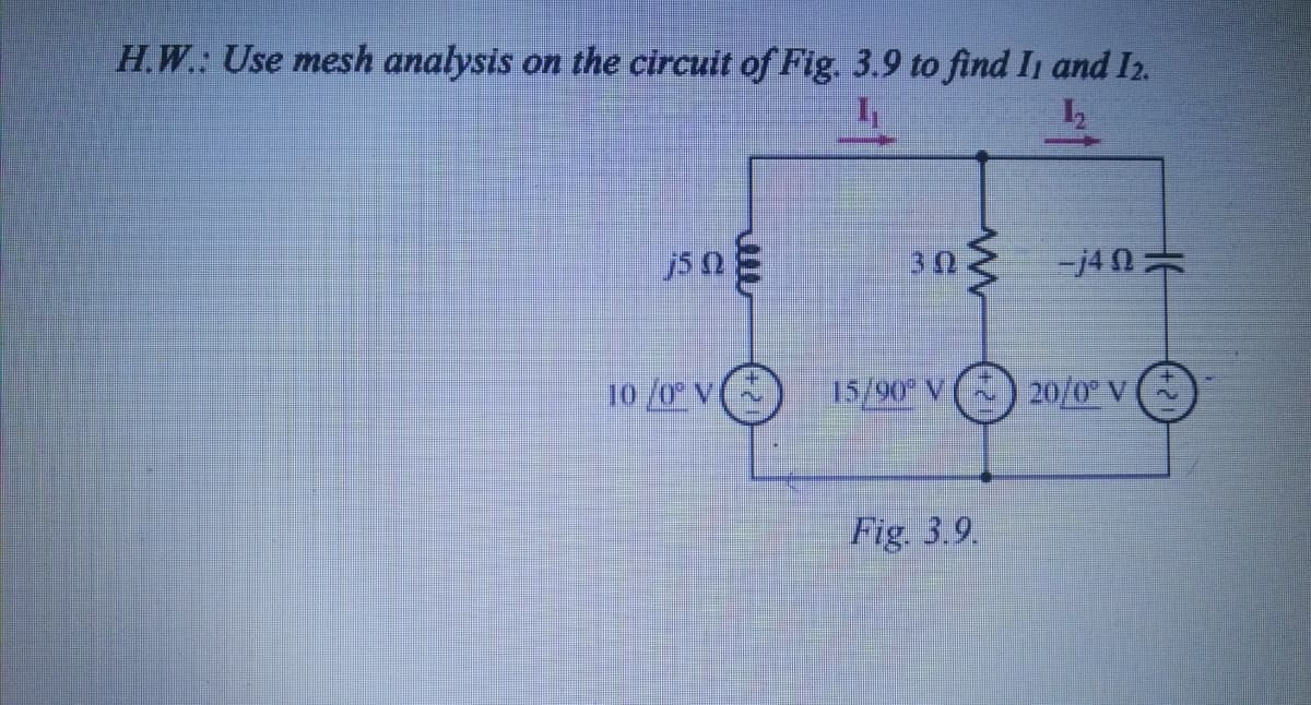 H.W.: Use mesh analysis on the circuit of Fig. 3.9 to find In and I2.
j5 0
30
-j4 N=
10 /0 v(
15/90 V
20/0° V (
Fig. 3.9.
